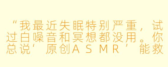 “我最近失眠特别严重,试过白噪音和冥想都没用。你总说‘原创ASMR’能救命,它到底和那些雨声、键盘声有什么本质区别?凭什么说它‘原创’就能比普通助眠音频更有效?”