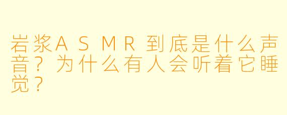 岩浆ASMR到底是什么声音？为什么有人会听着它睡觉？