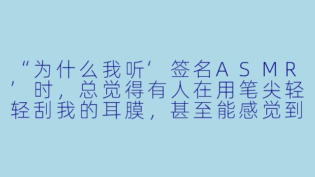 “为什么我听‘签名ASMR’时,总觉得有人在用笔尖轻轻刮我的耳膜,甚至能感觉到纸张的纹理在头皮上滑动?这到底是真实触感还是我的错觉?”-签名asmr
