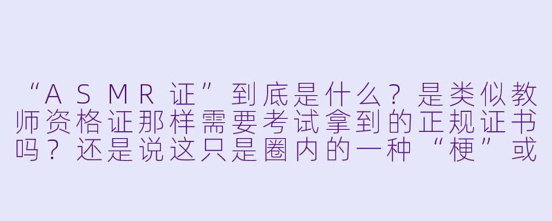 “ASMR证”到底是什么?是类似教师资格证那样需要考试拿到的正规证书吗?还是说这只是圈内的一种“梗”或“认证”?-asmr证