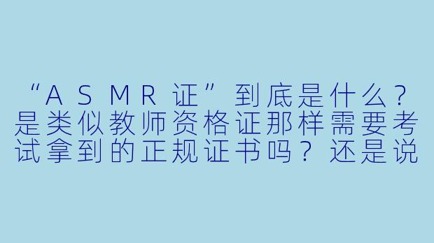 “ASMR证”到底是什么?是类似教师资格证那样需要考试拿到的正规证书吗?还是说这只是圈内的一种“梗”或“认证”?