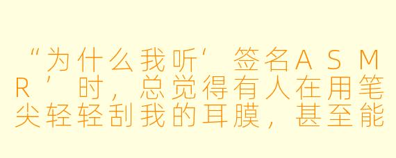 “为什么我听‘签名ASMR’时,总觉得有人在用笔尖轻轻刮我的耳膜,甚至能感觉到纸张的纹理在头皮上滑动?这到底是真实触感还是我的错觉?”