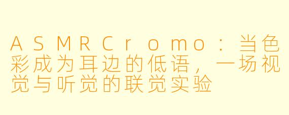 ASMRCromo:当X 彩成为耳边的低语,一场视觉与听觉的联觉实验