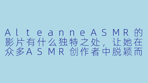 AlteanneASMR的影片有什么独特之处，让她在众多ASMR创作者中脱颖而出？