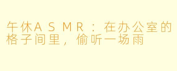 午休ASMR：在办公室的格子间里，偷听一场雨