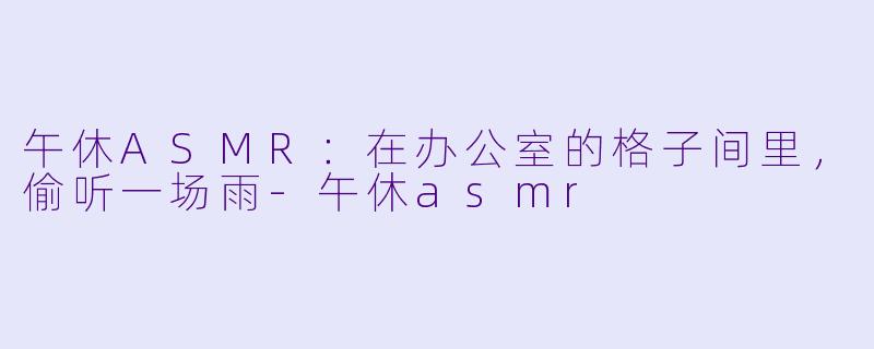 午休ASMR：在办公室的格子间里，偷听一场雨-午休asmr