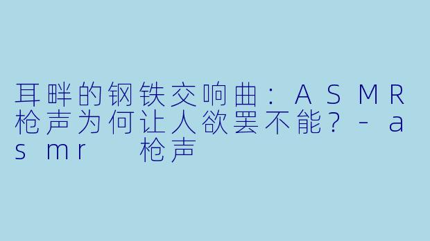 耳畔的钢铁交响曲：ASMR枪声为何让人欲罢不能？-asmr 枪声