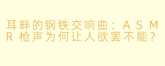 耳畔的钢铁交响曲：ASMR枪声为何让人欲罢不能？
