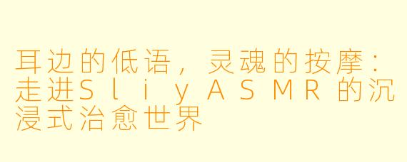 耳边的低语,灵魂的按摩:走进SliyASMR的沉浸式治愈世界