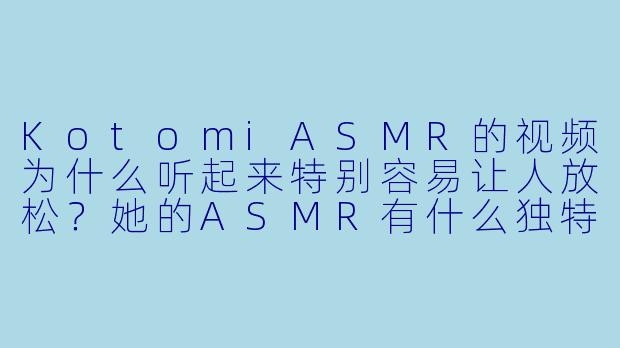 KotomiASMR的视频为什么听起来特别容易让人放松？她的ASMR有什么独特之处？