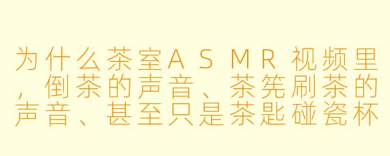 为什么茶室ASMR视频里，倒茶的声音、茶筅刷茶的声音、甚至只是茶匙碰瓷杯的声音，都让人觉得特别放松？
