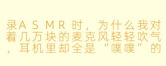录ASMR时,为什么我对着几万块的麦克风轻轻吹气,耳机里却全是“噗噗”的爆音和电流底噪,完全不像别人视频里那种丝滑的“气声”?