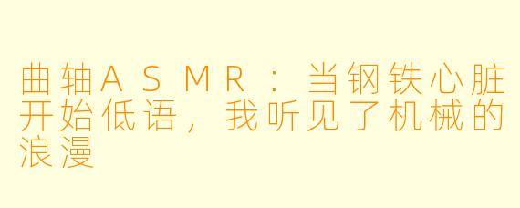 曲轴ASMR：当钢铁心脏开始低语，我听见了机械的浪漫