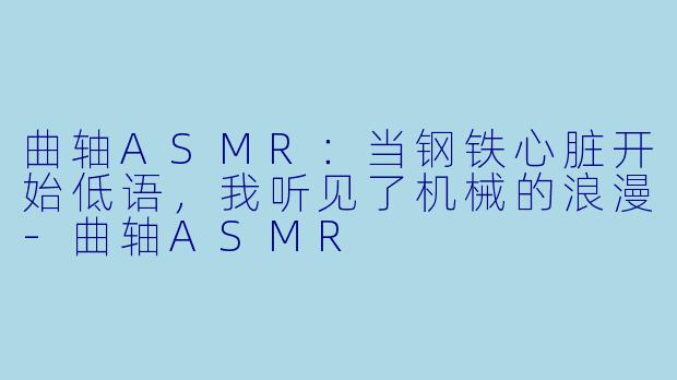 曲轴ASMR：当钢铁心脏开始低语，我听见了机械的浪漫-曲轴ASMR