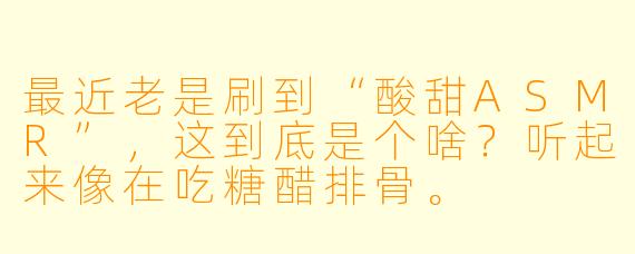 最近老是刷到“酸甜ASMR”,这到底是个啥?听起来像在吃糖醋排骨。